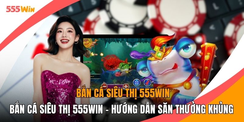 Bắn Cá Siêu Thị 555WIN - Hướng Dẫn Săn Thưởng Khủng 2026
