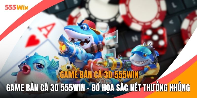 Game Bắn Cá 3D 555WIN - Đồ Họa Sắc Nét Thưởng Khủng 2026