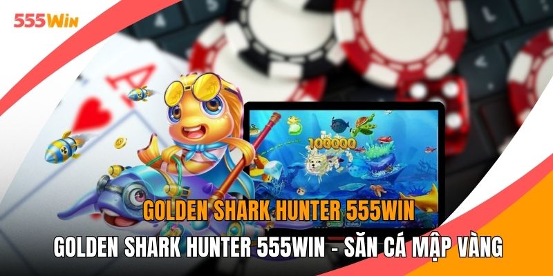 Golden Shark Hunter 555WIN - Săn Cá Mập Vàng Cực Khủng